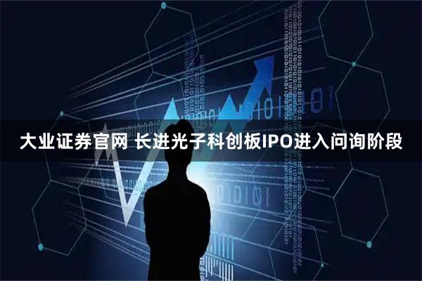大业证券官网 长进光子科创板IPO进入问询阶段