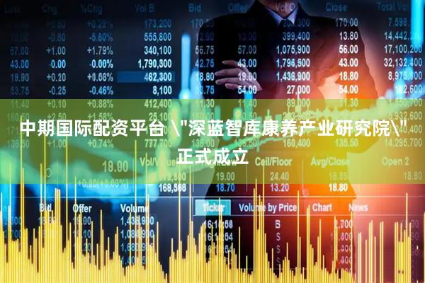 中期国际配资平台 ＂深蓝智库康养产业研究院＂正式成立