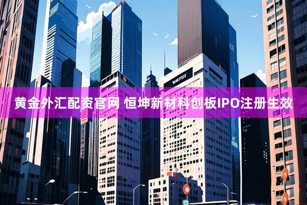 黄金外汇配资官网 恒坤新材科创板IPO注册生效