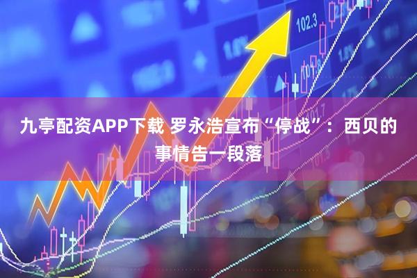 九亭配资APP下载 罗永浩宣布“停战”：西贝的事情告一段落