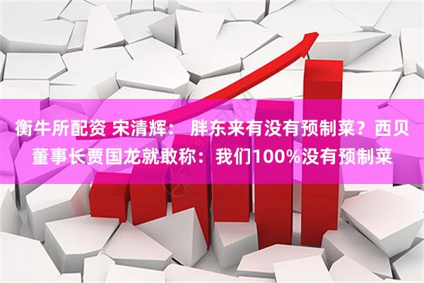 衡牛所配资 宋清辉： 胖东来有没有预制菜？西贝董事长贾国龙就敢称：我们100%没有预制菜