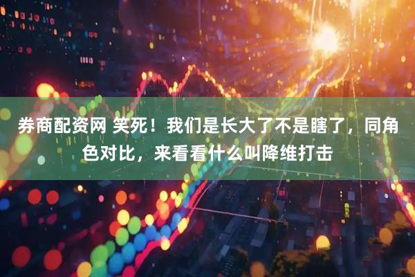 券商配资网 笑死！我们是长大了不是瞎了，同角色对比，来看看什么叫降维打击