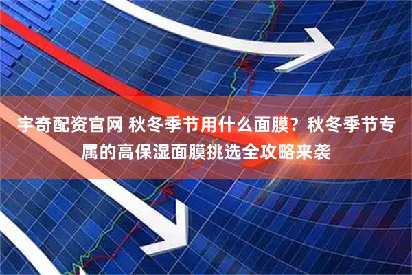宇奇配资官网 秋冬季节用什么面膜？秋冬季节专属的高保湿面膜挑选全攻略来袭
