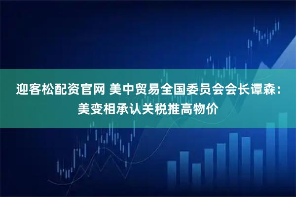 迎客松配资官网 美中贸易全国委员会会长谭森：美变相承认关税推高物价