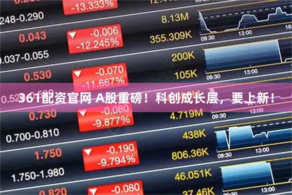 361配资官网 A股重磅！科创成长层，要上新！