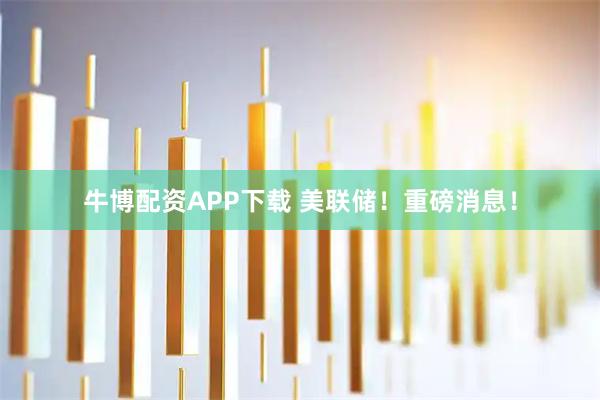 牛博配资APP下载 美联储！重磅消息！