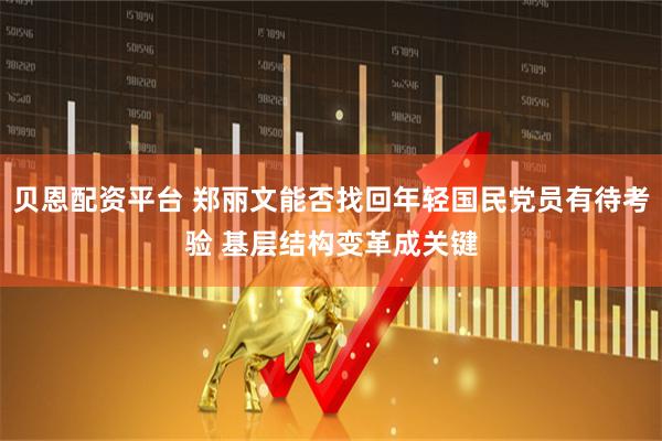 贝恩配资平台 郑丽文能否找回年轻国民党员有待考验 基层结构变革成关键
