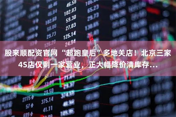 股来顺配资官网 “超跑皇后”多地关店！北京三家4S店仅剩一家营业，正大幅降价清库存…