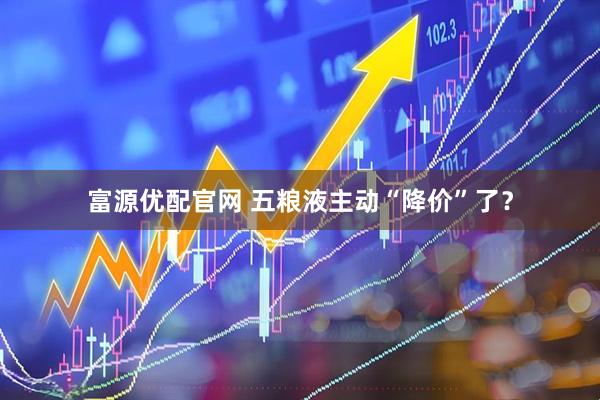 富源优配官网 五粮液主动“降价”了？