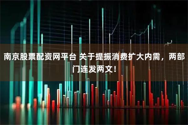 南京股票配资网平台 关于提振消费扩大内需，两部门连发两文！