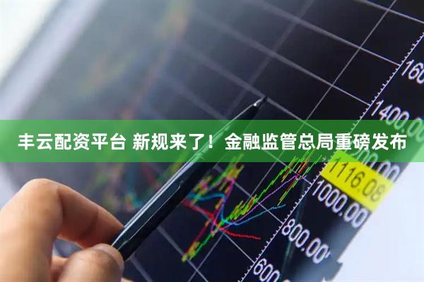 丰云配资平台 新规来了！金融监管总局重磅发布