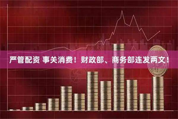 严管配资 事关消费！财政部、商务部连发两文！