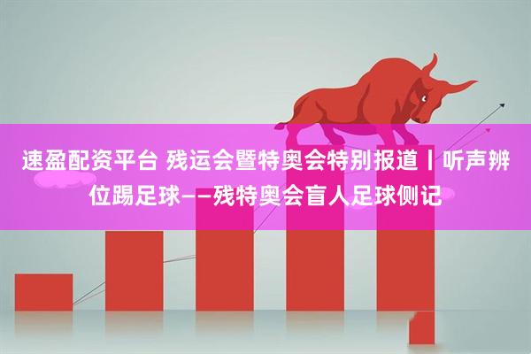 速盈配资平台 残运会暨特奥会特别报道丨听声辨位踢足球——残特奥会盲人足球侧记