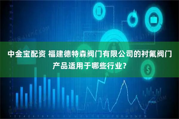 中金宝配资 福建德特森阀门有限公司的衬氟阀门产品适用于哪些行业？