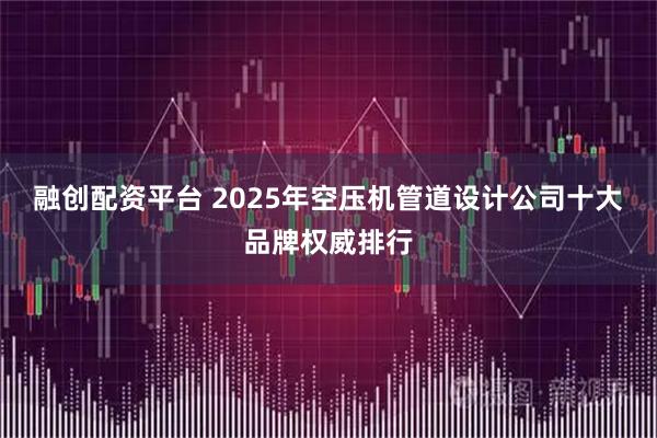 融创配资平台 2025年空压机管道设计公司十大品牌权威排行