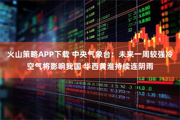 火山策略APP下载 中央气象台：未来一周较强冷空气将影响我国 华西黄淮持续连阴雨