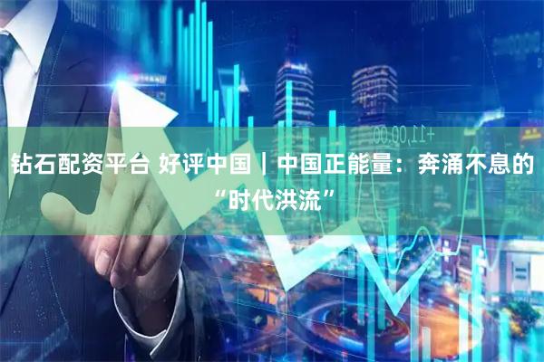 钻石配资平台 好评中国｜中国正能量：奔涌不息的“时代洪流”