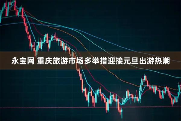 永宝网 重庆旅游市场多举措迎接元旦出游热潮