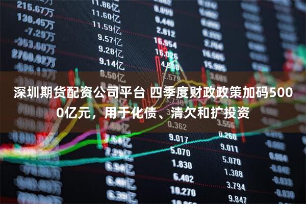 深圳期货配资公司平台 四季度财政政策加码5000亿元，用于化债、清欠和扩投资