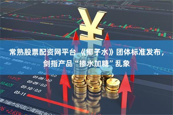 常熟股票配资网平台 《椰子水》团体标准发布，剑指产品“掺水加糖”乱象