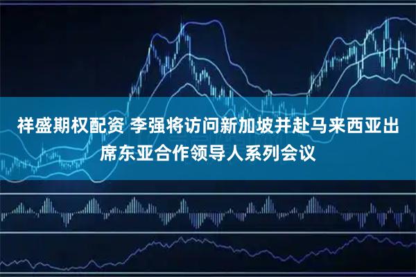 祥盛期权配资 李强将访问新加坡并赴马来西亚出席东亚合作领导人系列会议