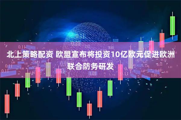 北上策略配资 欧盟宣布将投资10亿欧元促进欧洲联合防务研发