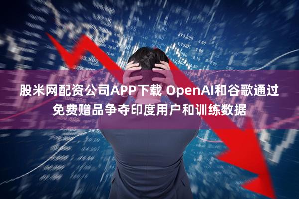 股米网配资公司APP下载 OpenAI和谷歌通过免费赠品争夺印度用户和训练数据
