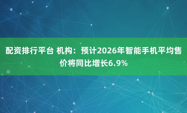 配资排行平台 机构：预计2026年智能手机平均售价将同比增长6.9%