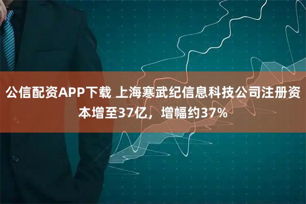 公信配资APP下载 上海寒武纪信息科技公司注册资本增至37亿，增幅约37%