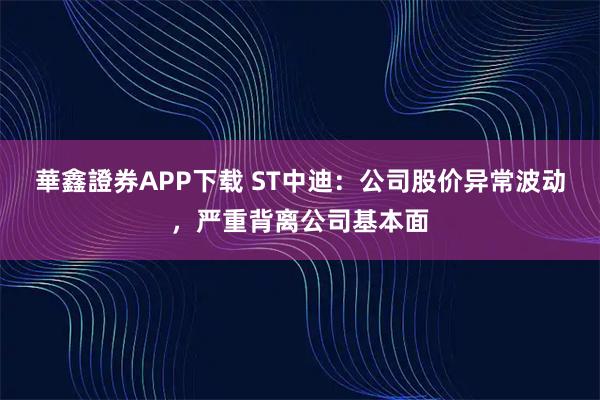 華鑫證券APP下载 ST中迪：公司股价异常波动，严重背离公司基本面