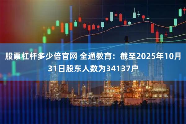 股票杠杆多少倍官网 全通教育：截至2025年10月31日股东人数为34137户