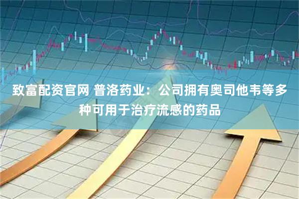 致富配资官网 普洛药业：公司拥有奥司他韦等多种可用于治疗流感的药品