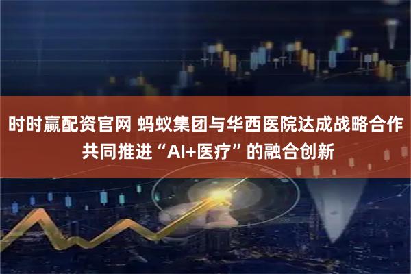 时时赢配资官网 蚂蚁集团与华西医院达成战略合作 共同推进“AI+医疗”的融合创新