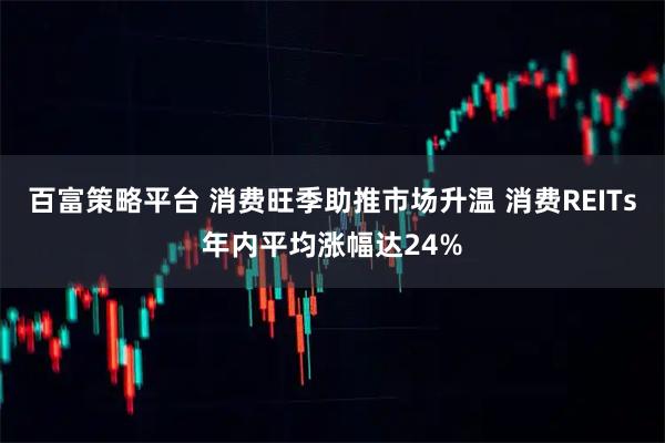 百富策略平台 消费旺季助推市场升温 消费REITs年内平均涨幅达24%
