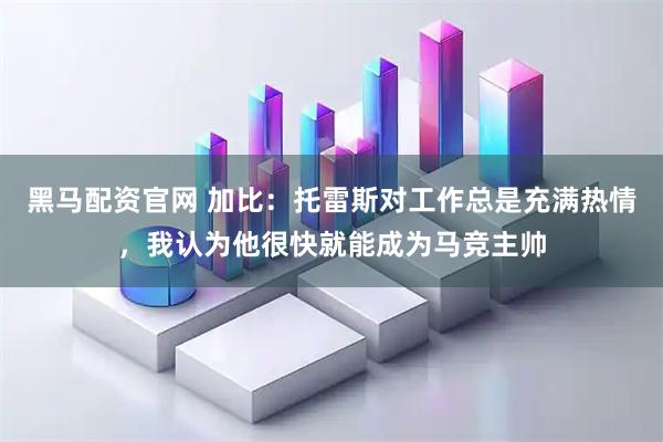 黑马配资官网 加比：托雷斯对工作总是充满热情，我认为他很快就能成为马竞主帅