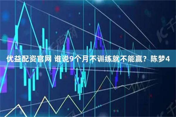 优益配资官网 谁说9个月不训练就不能赢？陈梦4