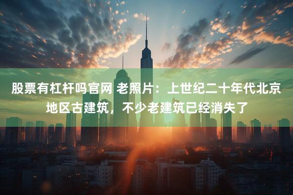 股票有杠杆吗官网 老照片：上世纪二十年代北京地区古建筑，不少老建筑已经消失了