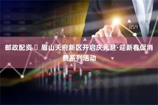 邮政配资 ​眉山天府新区开启庆元旦·迎新春促消费系列活动