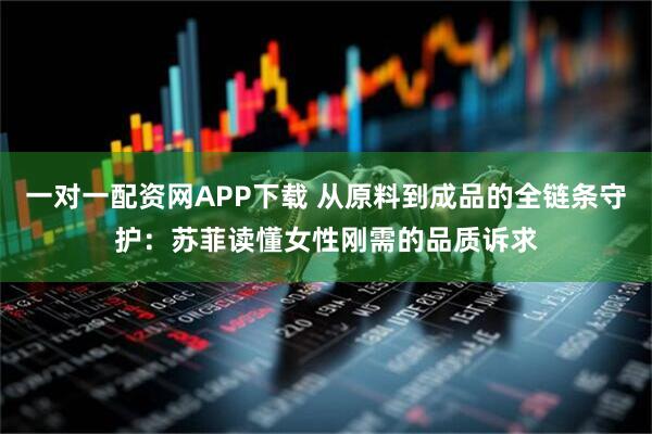 一对一配资网APP下载 从原料到成品的全链条守护：苏菲读懂女性刚需的品质诉求