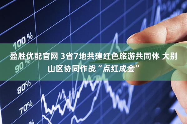 盈胜优配官网 3省7地共建红色旅游共同体 大别山区协同作战“点红成金”