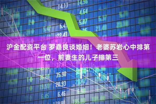沪金配资平台 罗嘉良谈婚姻！老婆苏岩心中排第一位，前妻生的儿子排第三