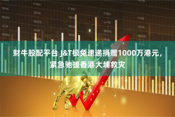 财牛股配平台 J&T极兔速递捐赠1000万港元，紧急驰援香港大埔救灾