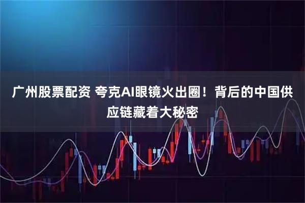 广州股票配资 夸克AI眼镜火出圈！背后的中国供应链藏着大秘密