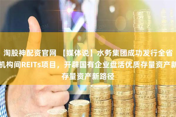 淘股神配资官网 【媒体说】水务集团成功发行全省首单机构间REITs项目，开辟国有企业盘活优质存量资产新路径
