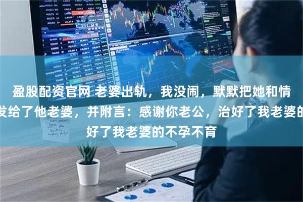 盈股配资官网 老婆出轨，我没闹，默默把她和情人的照片发给了他老婆，并附言：感谢你老公，治好了我老婆的不孕不育