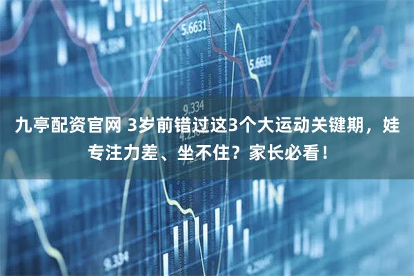 九亭配资官网 3岁前错过这3个大运动关键期，娃专注力差、坐不住？家长必看！