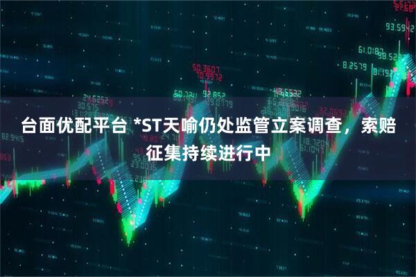 台面优配平台 *ST天喻仍处监管立案调查，索赔征集持续进行中