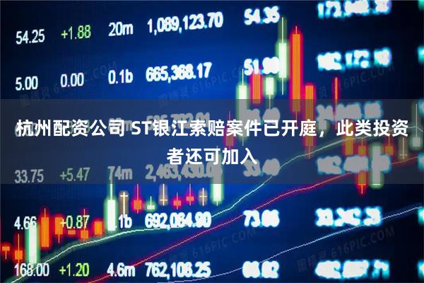 杭州配资公司 ST银江索赔案件已开庭，此类投资者还可加入