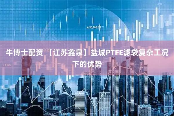 牛博士配资 【江苏鑫泉】盐城PTFE滤袋复杂工况下的优势