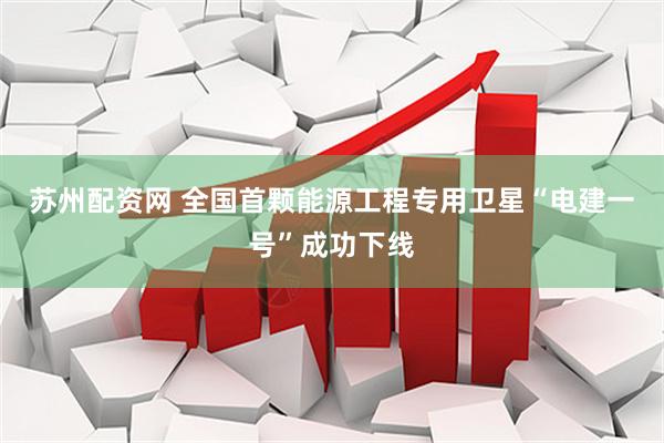 苏州配资网 全国首颗能源工程专用卫星“电建一号”成功下线